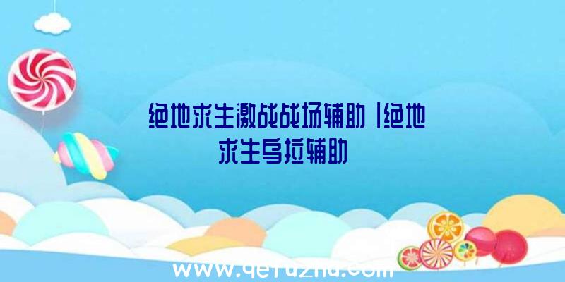 「绝地求生激战战场辅助」|绝地求生乌拉辅助